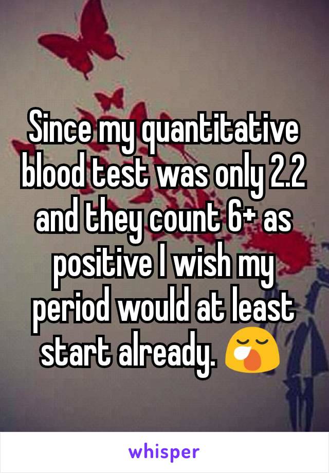 Since my quantitative blood test was only 2.2 and they count 6+ as positive I wish my period would at least start already. 😪 