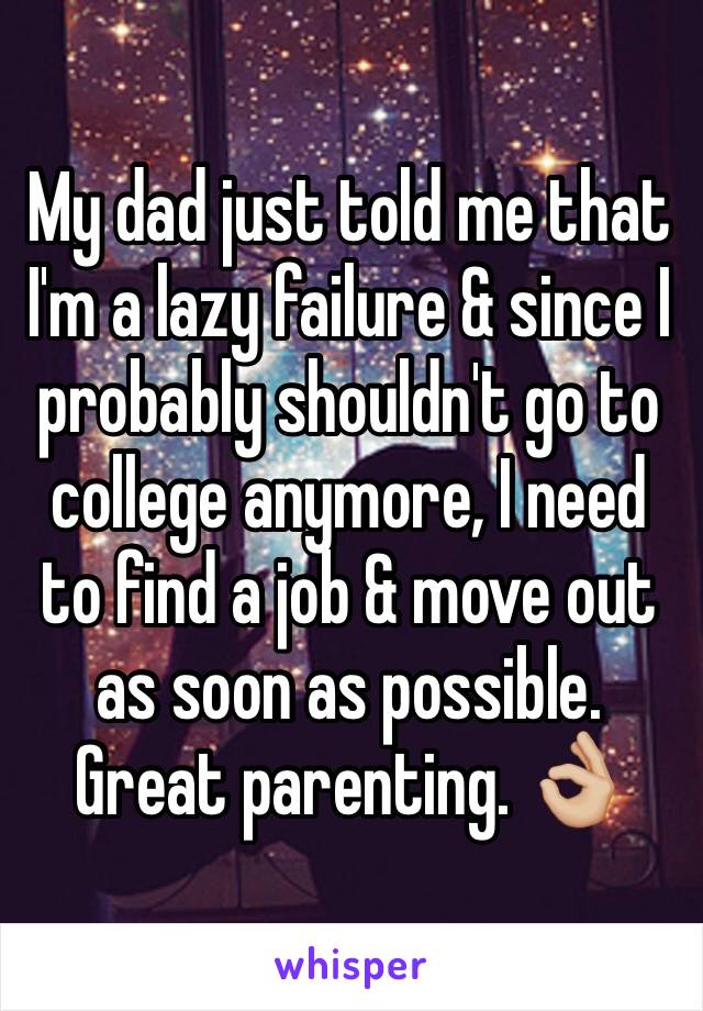 My dad just told me that I'm a lazy failure & since I probably shouldn't go to college anymore, I need to find a job & move out as soon as possible. Great parenting. 👌🏼