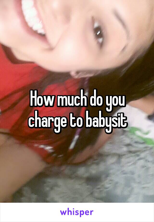 How much do you charge to babysit