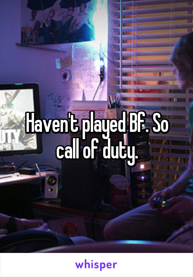 Haven't played Bf. So call of duty.