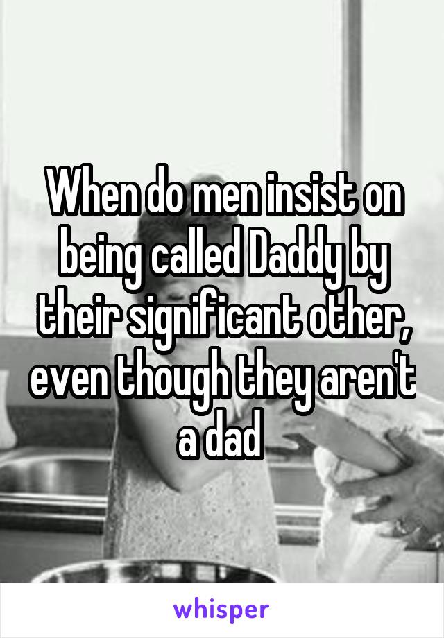 When do men insist on being called Daddy by their significant other, even though they aren't a dad 