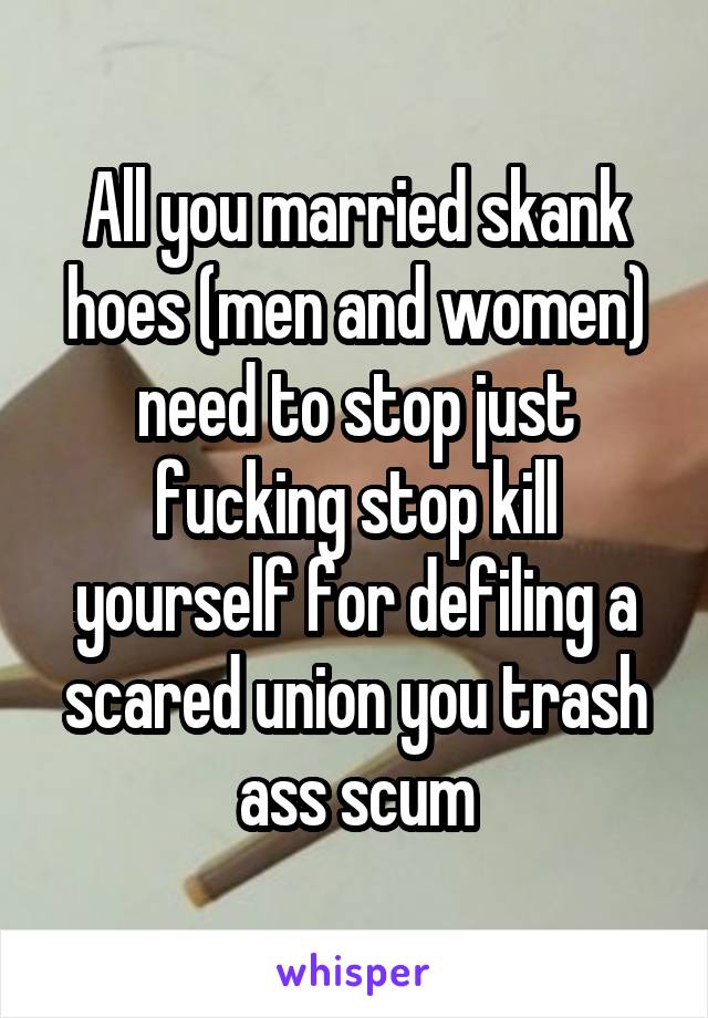 All you married skank hoes (men and women) need to stop just fucking stop kill yourself for defiling a scared union you trash ass scum