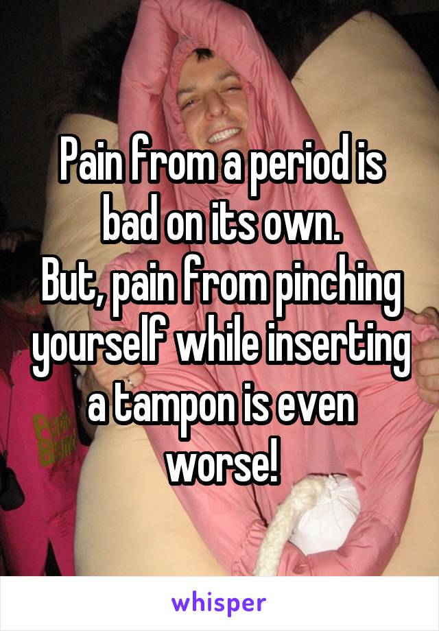 Pain from a period is bad on its own.
But, pain from pinching yourself while inserting a tampon is even worse!