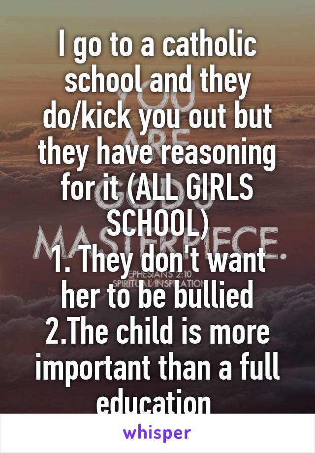 I go to a catholic school and they do/kick you out but they have reasoning for it (ALL GIRLS SCHOOL)
1. They don't want her to be bullied
2.The child is more important than a full education 
