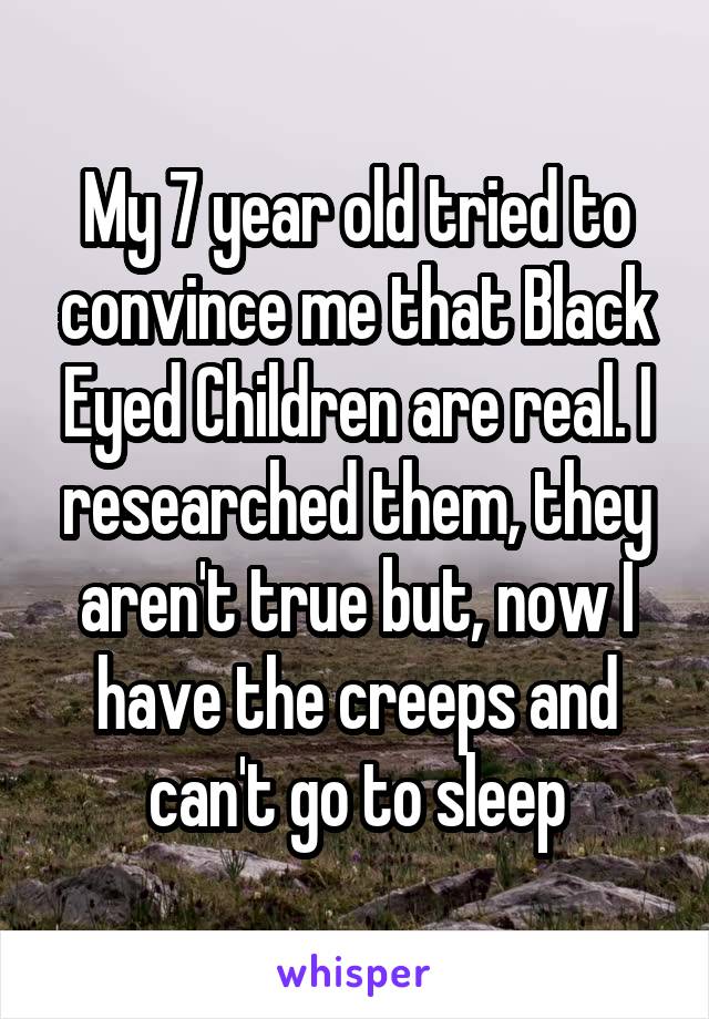 My 7 year old tried to convince me that Black Eyed Children are real. I researched them, they aren't true but, now I have the creeps and can't go to sleep