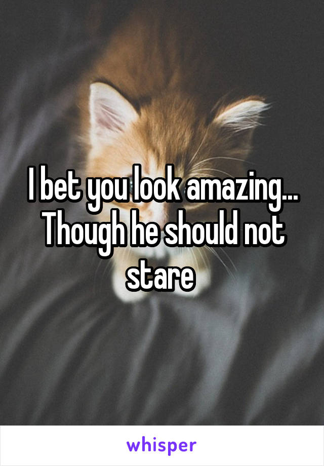 I bet you look amazing... Though he should not stare 