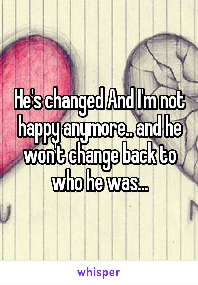 He's changed And I'm not happy anymore.. and he won't change back to who he was...