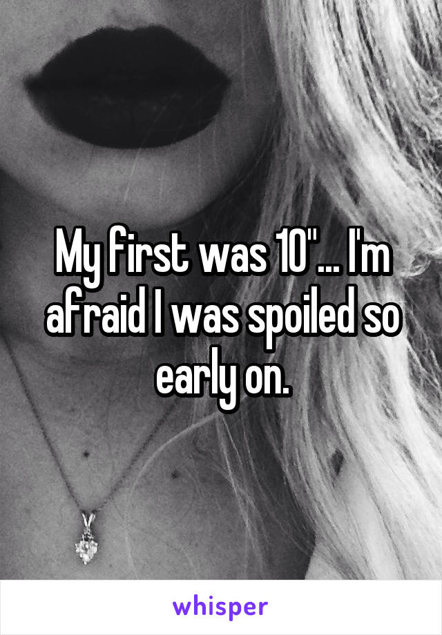 My first was 10"... I'm afraid I was spoiled so early on.