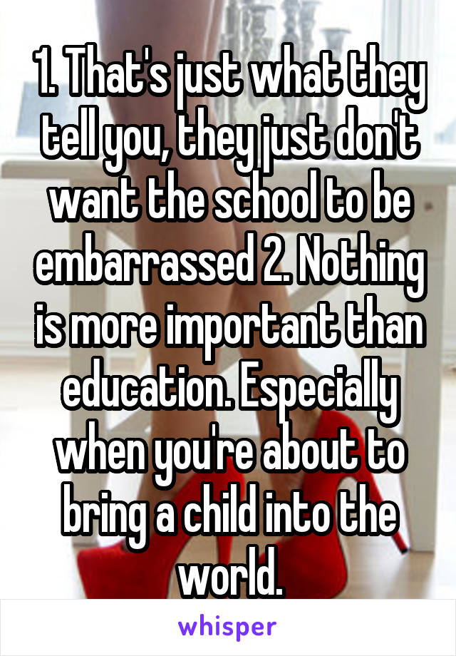 1. That's just what they tell you, they just don't want the school to be embarrassed 2. Nothing is more important than education. Especially when you're about to bring a child into the world.