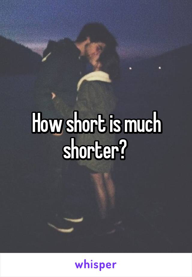 How short is much shorter? 