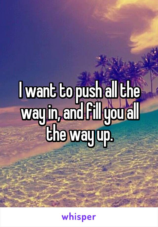 I want to push all the way in, and fill you all the way up.