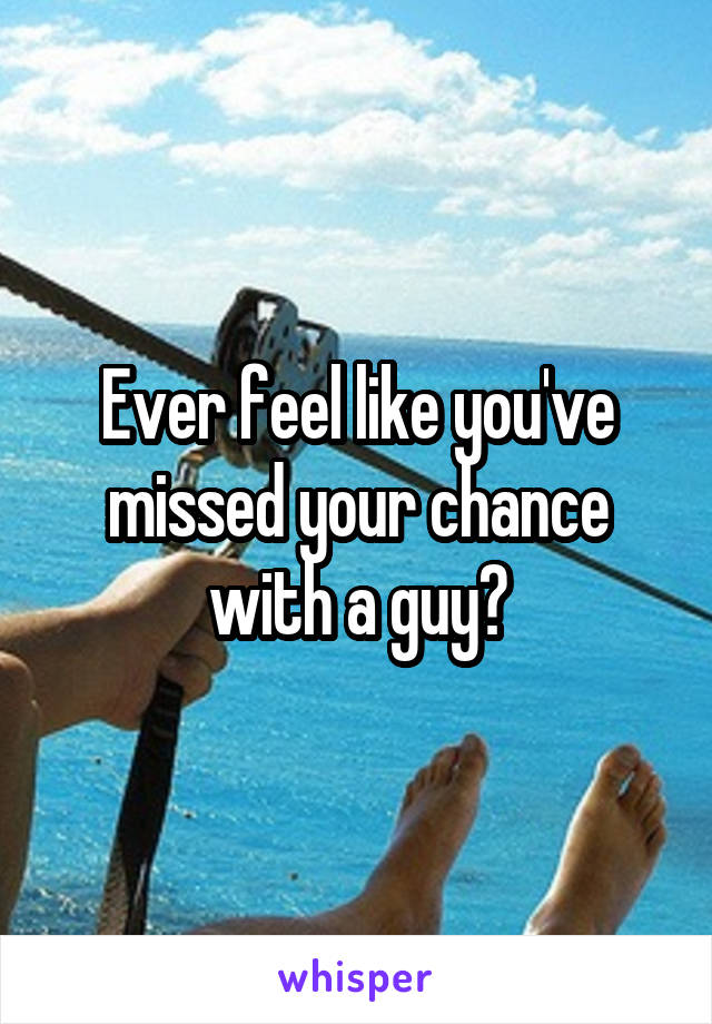 Ever feel like you've missed your chance with a guy?