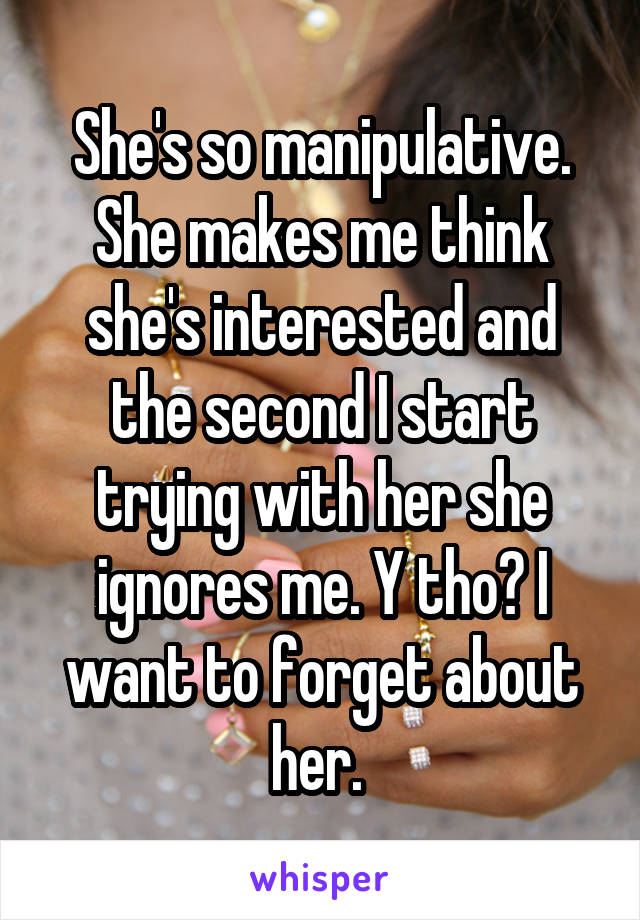 She's so manipulative. She makes me think she's interested and the second I start trying with her she ignores me. Y tho? I want to forget about her. 