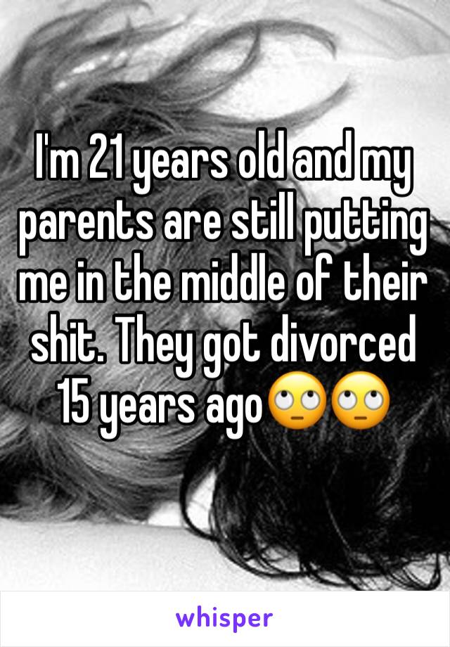 I'm 21 years old and my parents are still putting me in the middle of their shit. They got divorced 15 years ago🙄🙄 