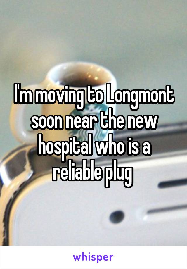 I'm moving to Longmont soon near the new hospital who is a reliable plug 