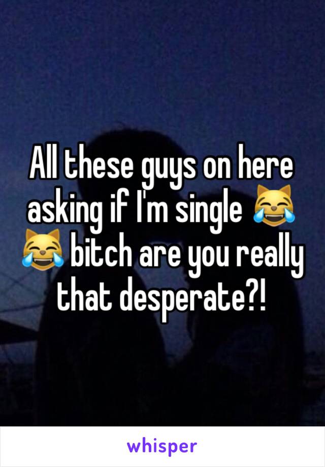 All these guys on here asking if I'm single 😹😹 bitch are you really that desperate?!