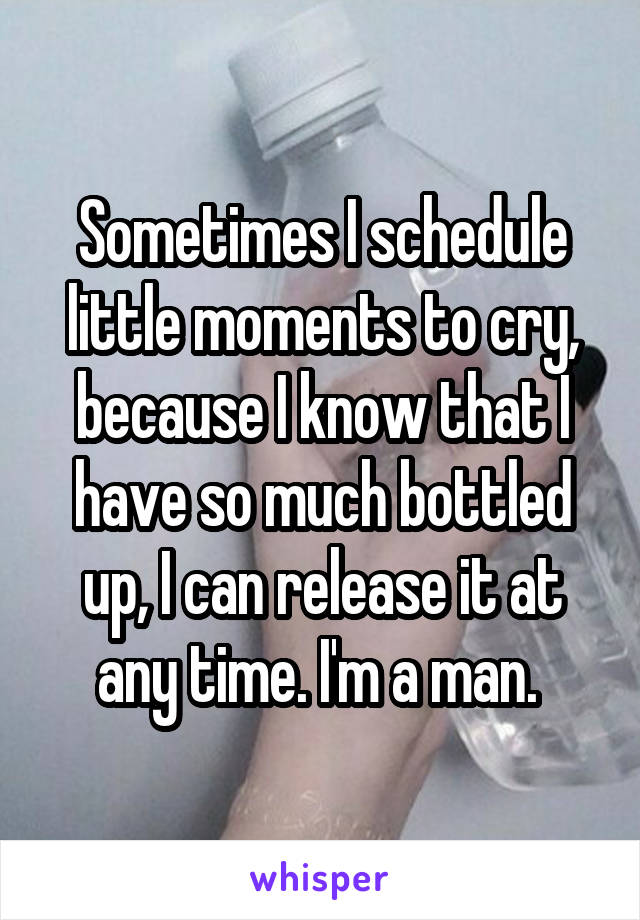 Sometimes I schedule little moments to cry, because I know that I have so much bottled up, I can release it at any time. I'm a man. 