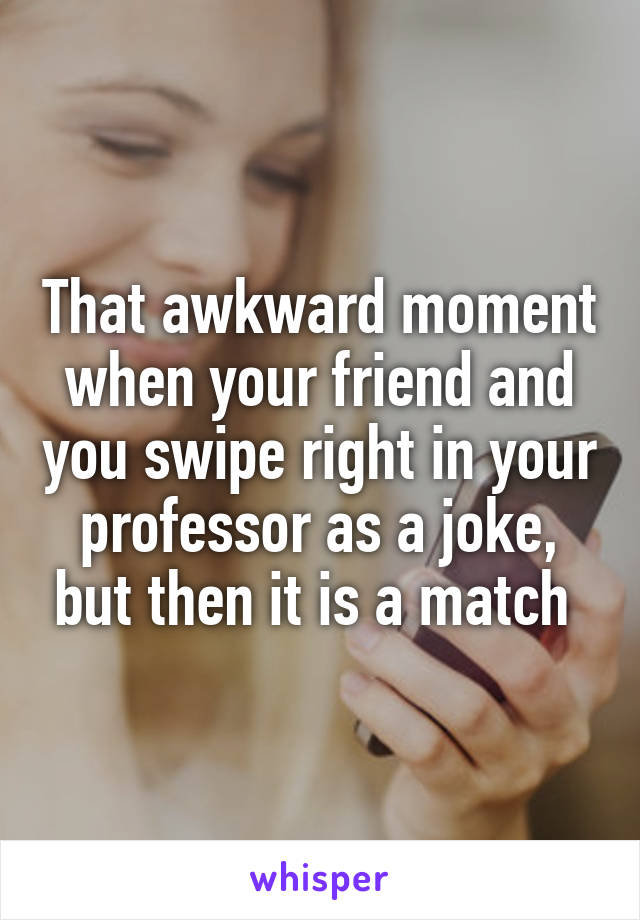 That awkward moment when your friend and you swipe right in your professor as a joke, but then it is a match 