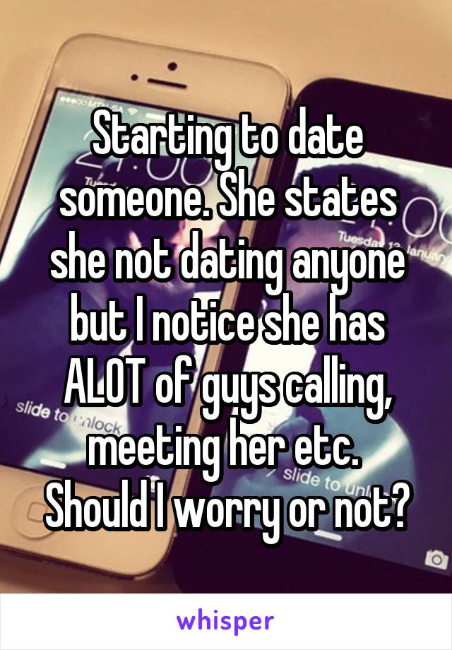 Starting to date someone. She states she not dating anyone but I notice she has ALOT of guys calling, meeting her etc. 
Should I worry or not?