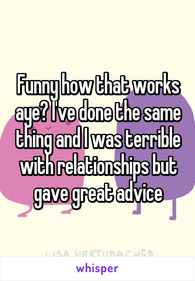 Funny how that works aye? I've done the same thing and I was terrible with relationships but gave great advice