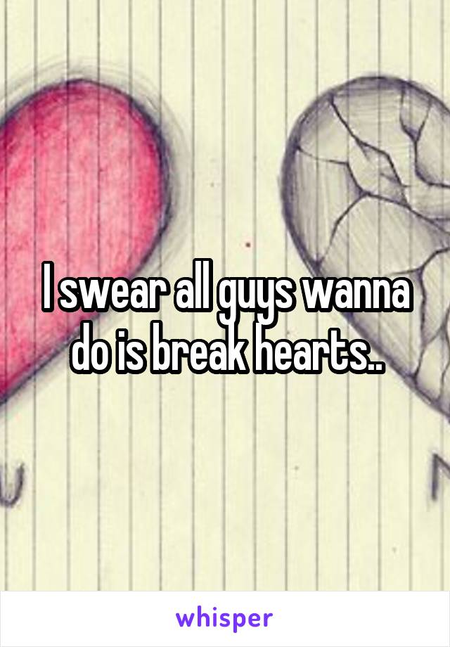 I swear all guys wanna do is break hearts..