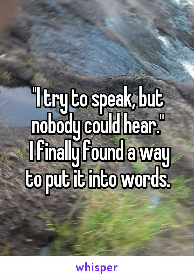 "I try to speak, but nobody could hear."
 I finally found a way to put it into words.