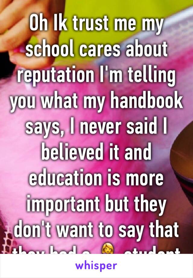 Oh Ik trust me my school cares about reputation I'm telling you what my handbook says, I never said I believed it and education is more important but they don't want to say that they had a 🤰 student