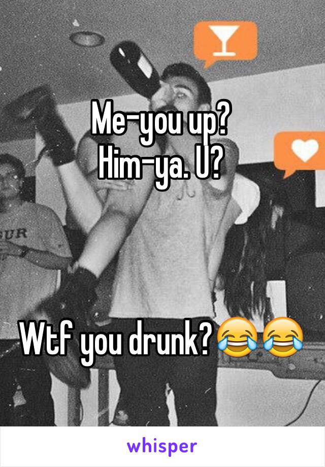 Me-you up?
Him-ya. U?



Wtf you drunk?😂😂