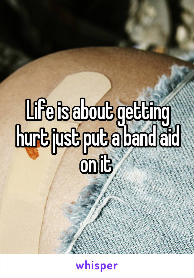 Life is about getting hurt just put a band aid on it 