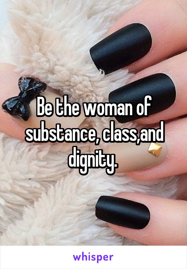 Be the woman of substance, class,and dignity. 