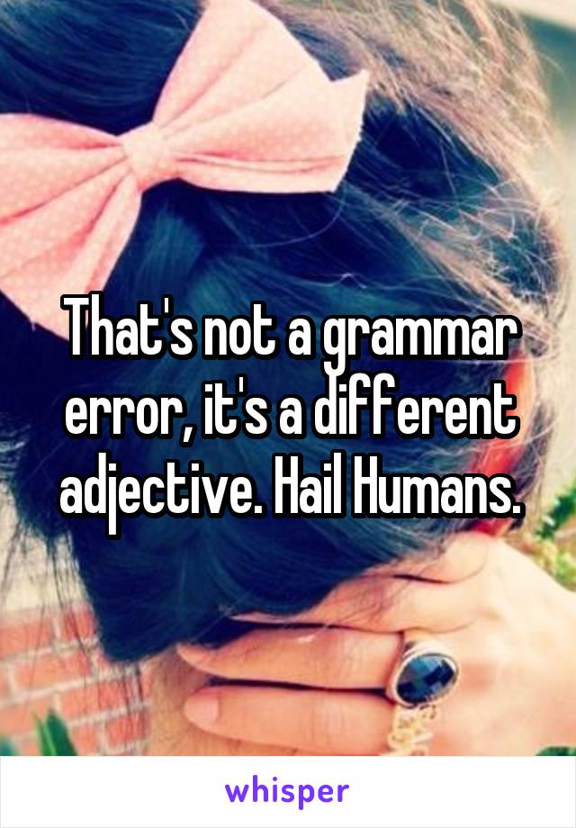 That's not a grammar error, it's a different adjective. Hail Humans.