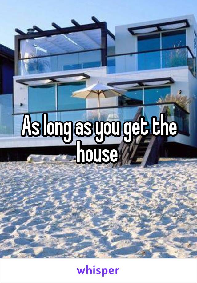 As long as you get the house 