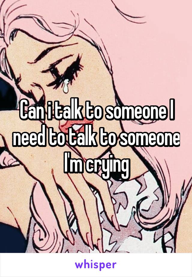 Can i talk to someone I need to talk to someone I'm crying