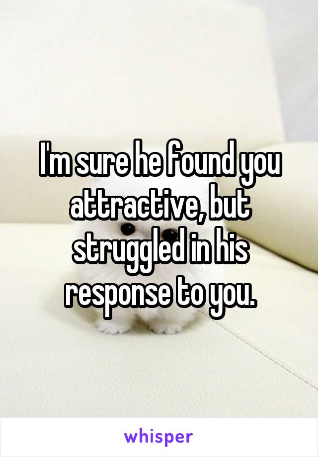 I'm sure he found you attractive, but struggled in his response to you.