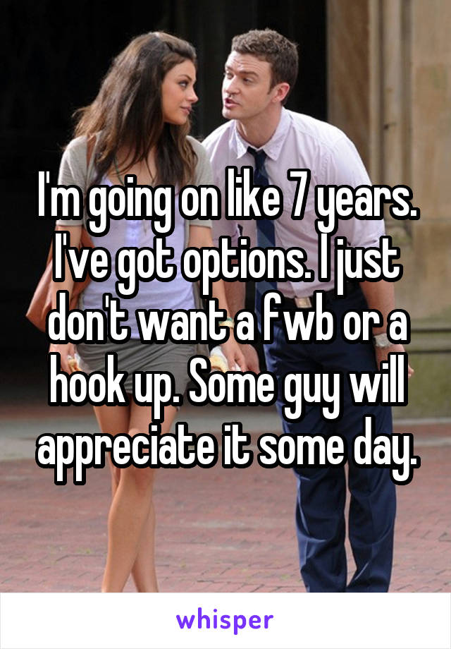 I'm going on like 7 years. I've got options. I just don't want a fwb or a hook up. Some guy will appreciate it some day.