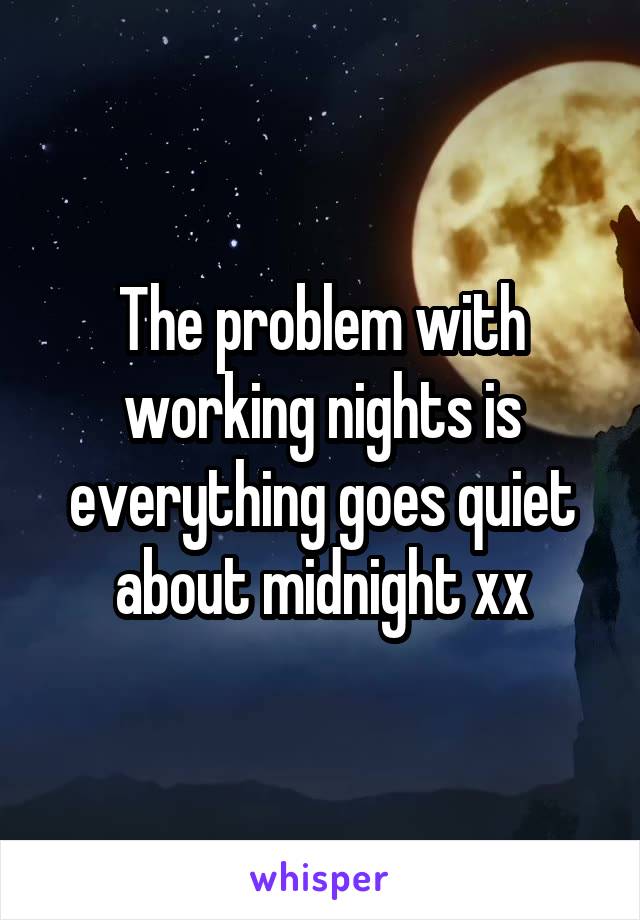 The problem with working nights is everything goes quiet about midnight xx