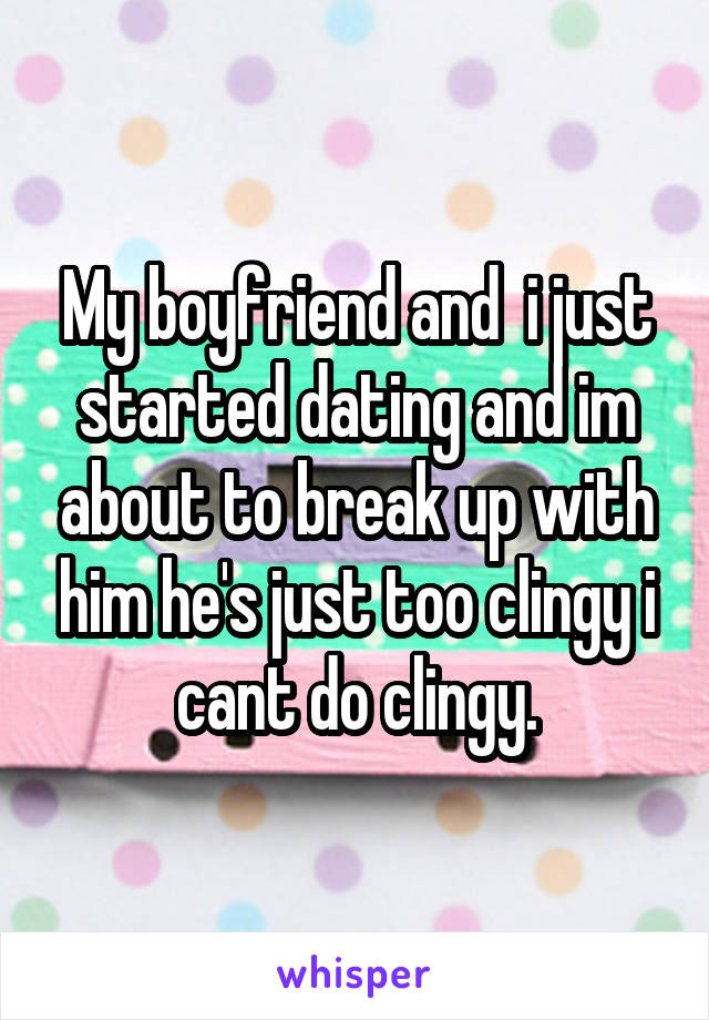 My boyfriend and  i just started dating and im about to break up with him he's just too clingy i cant do clingy.