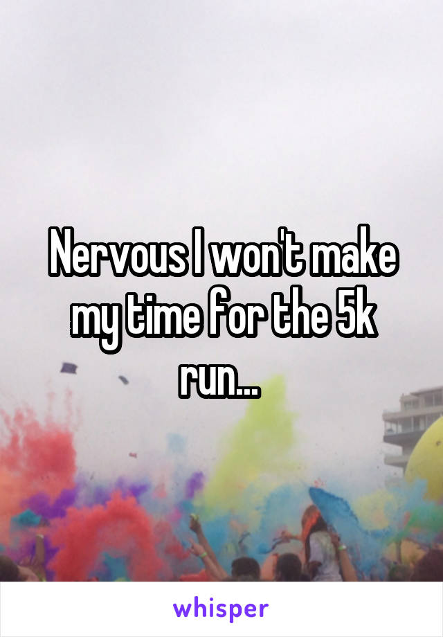 Nervous I won't make my time for the 5k run... 