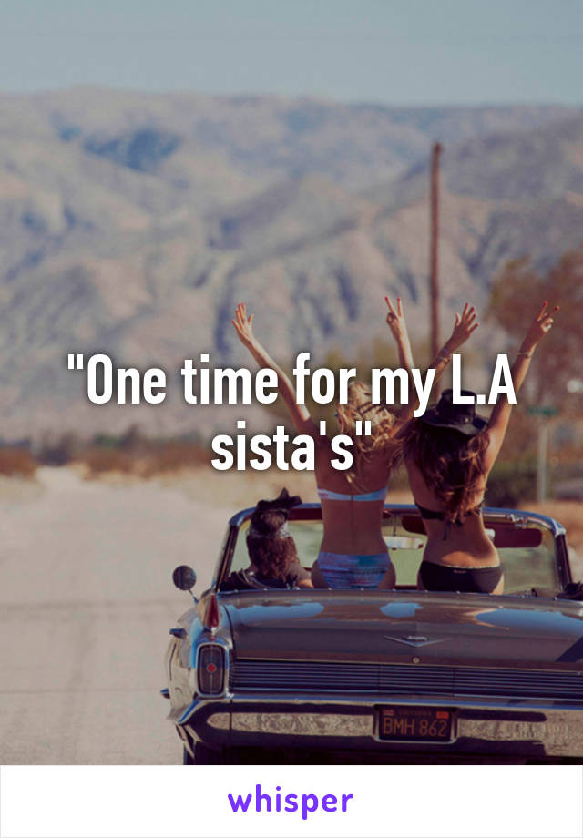 "One time for my L.A sista's"