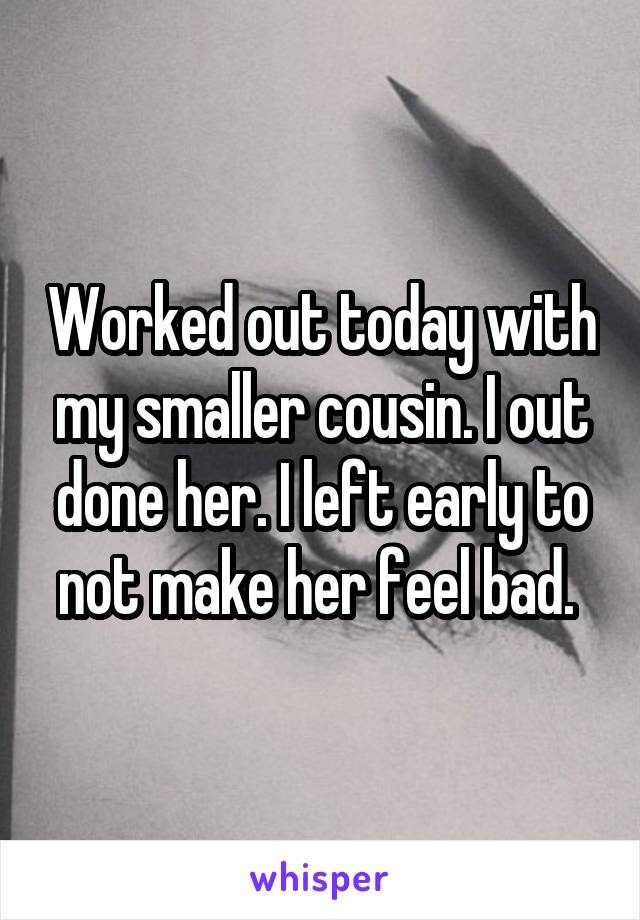 Worked out today with my smaller cousin. I out done her. I left early to not make her feel bad. 