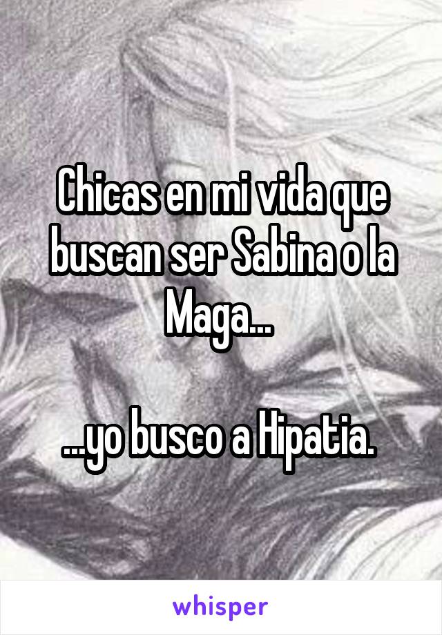 Chicas en mi vida que buscan ser Sabina o la Maga... 

...yo busco a Hipatia. 