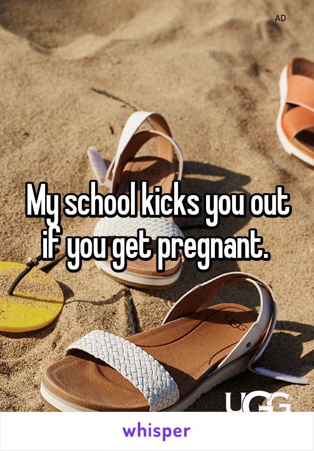 My school kicks you out if you get pregnant. 