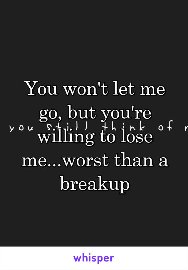 You won't let me go, but you're willing to lose me...worst than a breakup