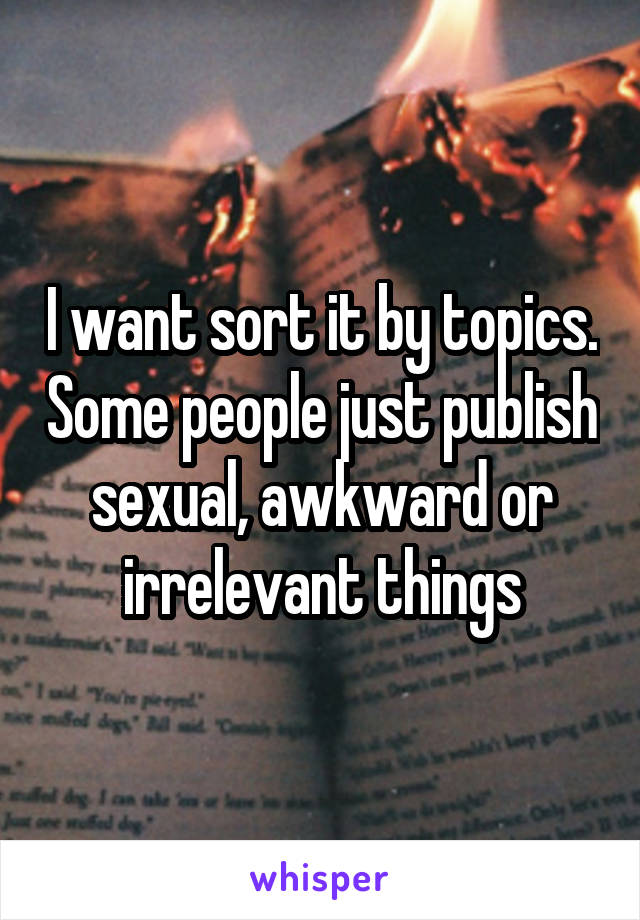 I want sort it by topics. Some people just publish sexual, awkward or irrelevant things