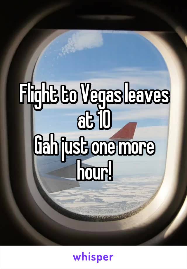 Flight to Vegas leaves at 10
Gah just one more hour!