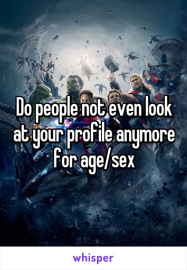 Do people not even look at your profile anymore for age/sex