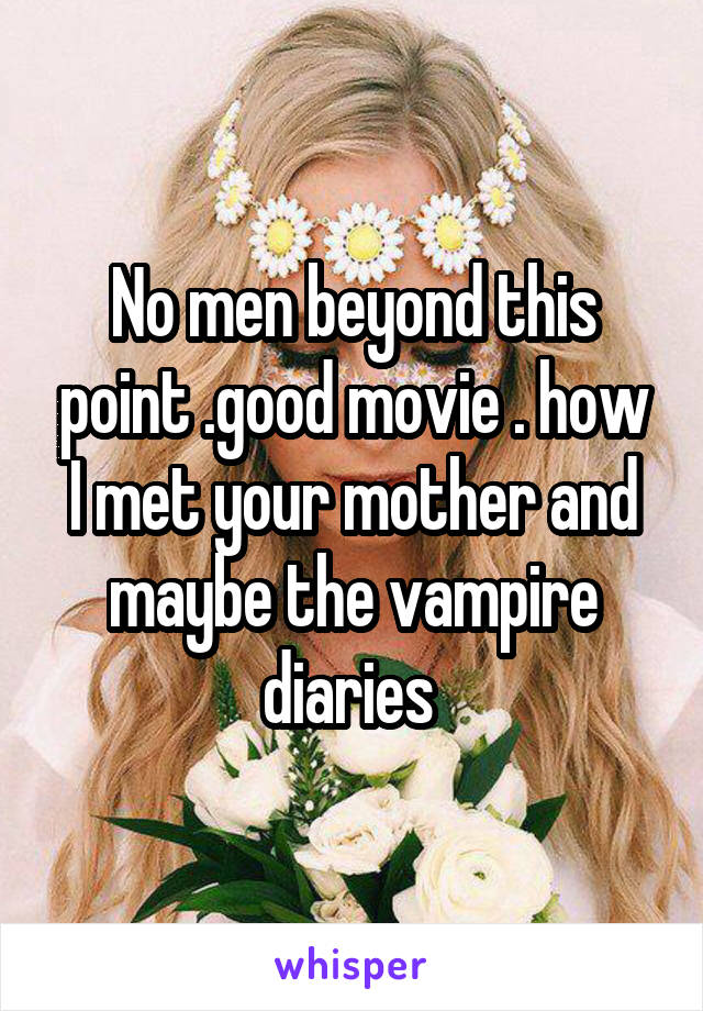 No men beyond this point .good movie . how I met your mother and maybe the vampire diaries 