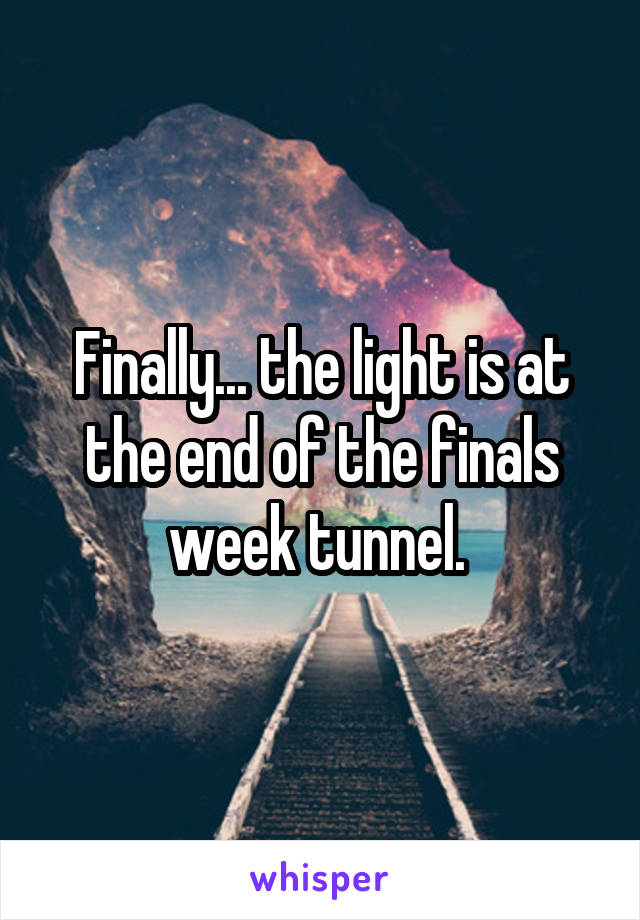 Finally... the light is at the end of the finals week tunnel. 