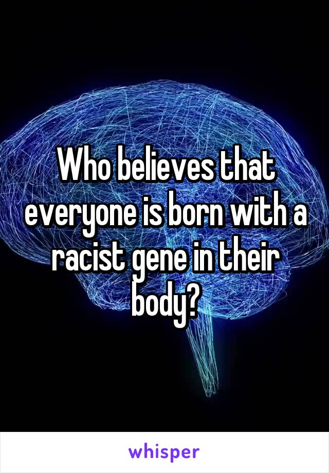 Who believes that everyone is born with a racist gene in their body?