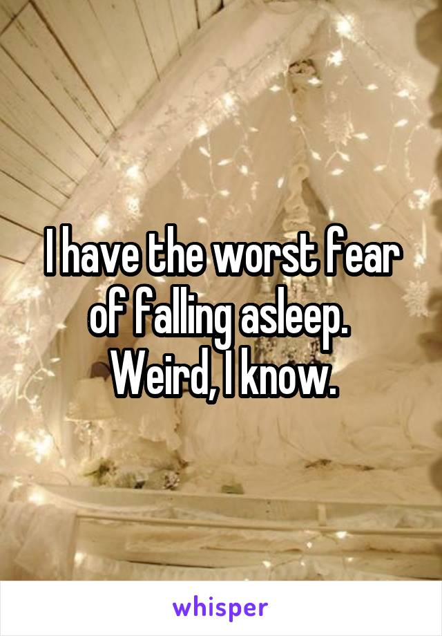 I have the worst fear of falling asleep. 
Weird, I know.